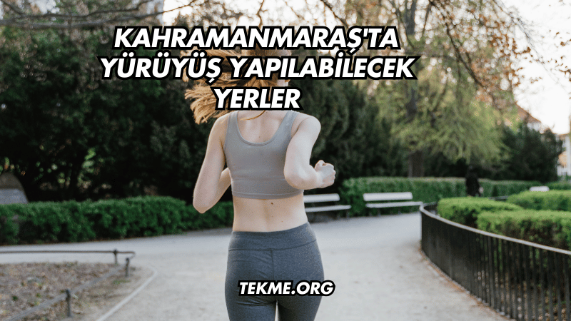 Kahramanmaraş'ta Yürüyüş Yapılabilecek Yerler