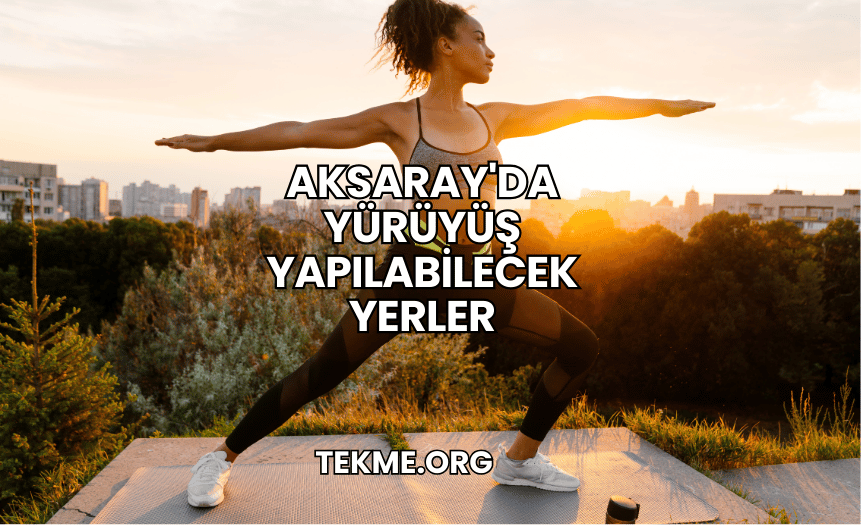 Aksaray'da Yürüyüş Yapılabilecek Yerler