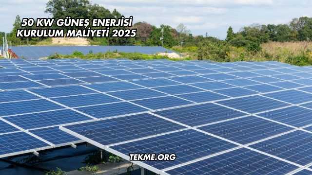 50 kW Güneş Enerjisi Kurulum Maliyeti 2025