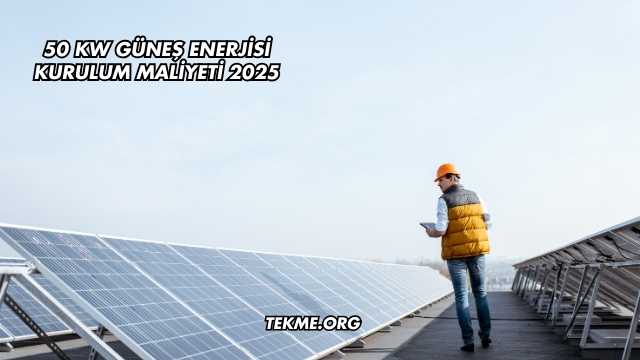 50 kW Güneş Enerjisi Kurulum Maliyeti 2025