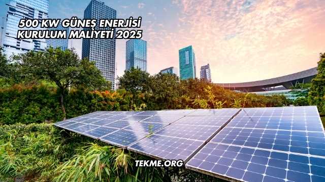 500 kW Güneş Enerjisi Kurulum Maliyeti 2025