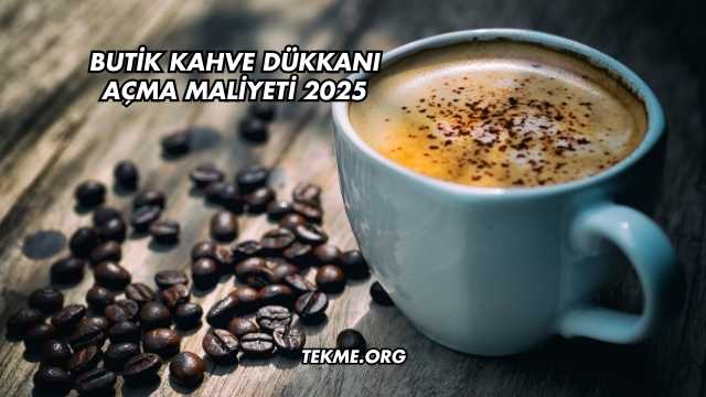 Butik Kahve Dükkanı Açma Maliyeti 2025