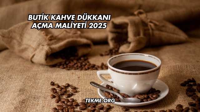Butik Kahve Dükkanı Açma Maliyeti 2025