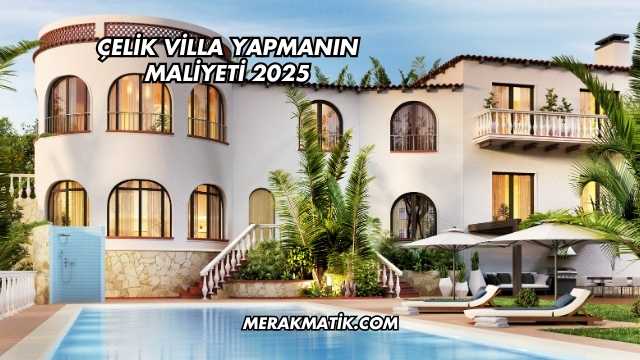 Çelik Villa Yapmanın Maliyeti 2025
