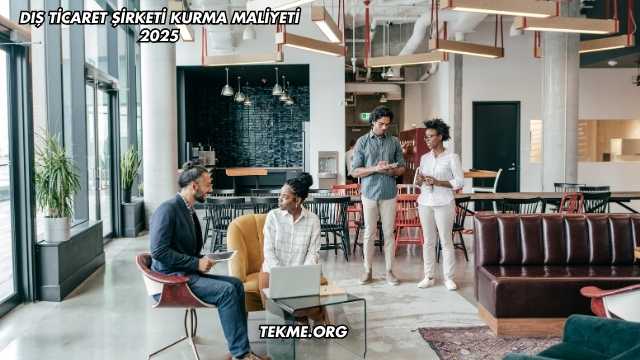 Dış Ticaret Şirketi Kurma Maliyeti 2025