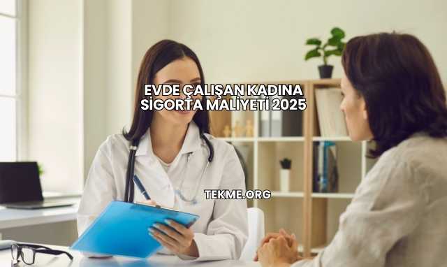 Evde Çalışan Kadına Sigorta Maliyeti 2025