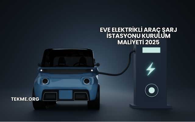 Eve Elektrikli Araç Şarj İstasyonu Kurulum Maliyeti 2025