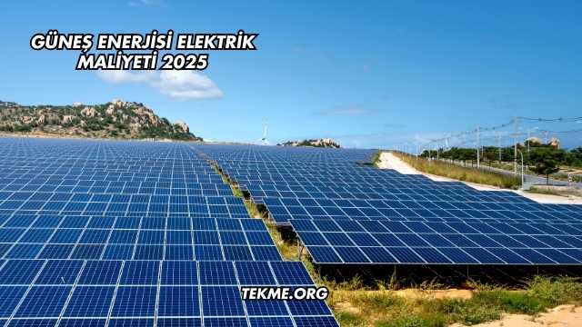 Güneş Enerjisi Elektrik Maliyeti 2025