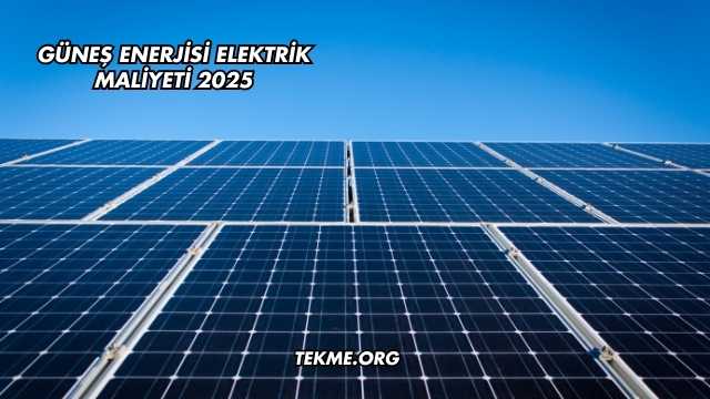 Güneş Enerjisi Elektrik Maliyeti 2025