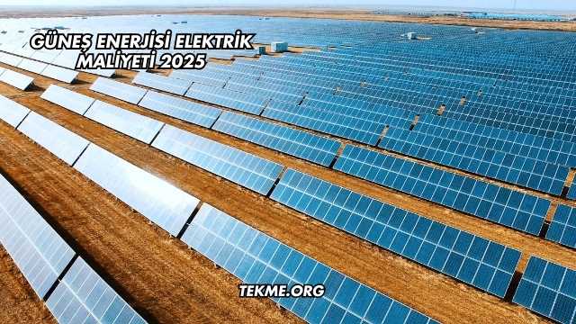 Güneş Enerjisi Elektrik Maliyeti 2025