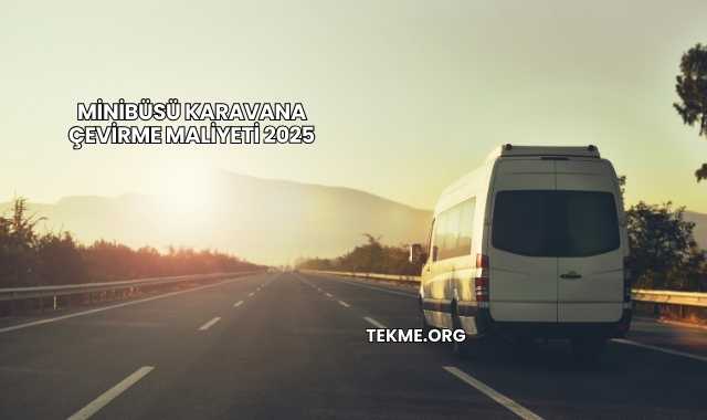 Minibüsü Karavana Çevirme Maliyeti 2025