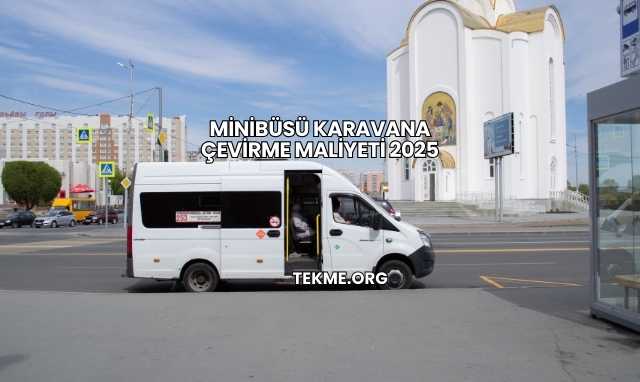 Minibüsü Karavana Çevirme Maliyeti 2025