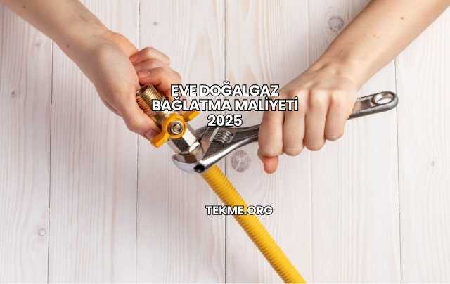Eve Doğalgaz Bağlatma Maliyeti 2025