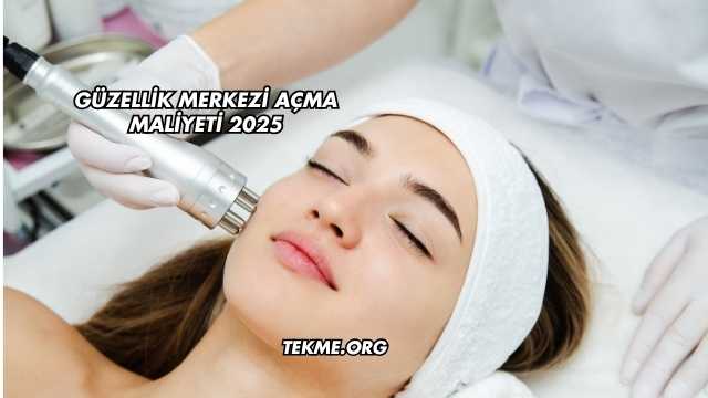 Güzellik Merkezi Açma Maliyeti 2025