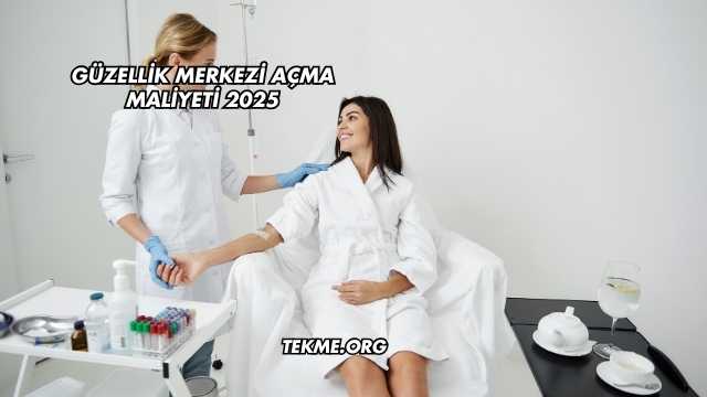 Güzellik Merkezi Açma Maliyeti 2025