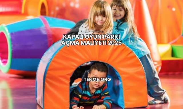 Kapalı Oyun Parkı Açma Maliyeti 2025