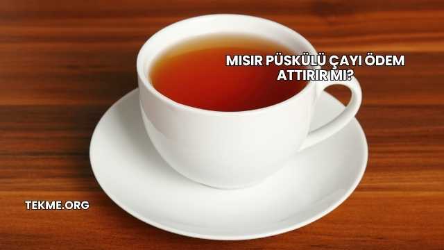 Mısır Püskülü Çayı Ödem Attırır mı?