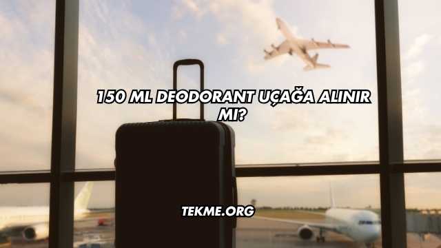 150 ml Deodorant Uçağa Alınır mı?