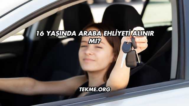 16 Yaşında Araba Ehliyeti Alınır mı?
