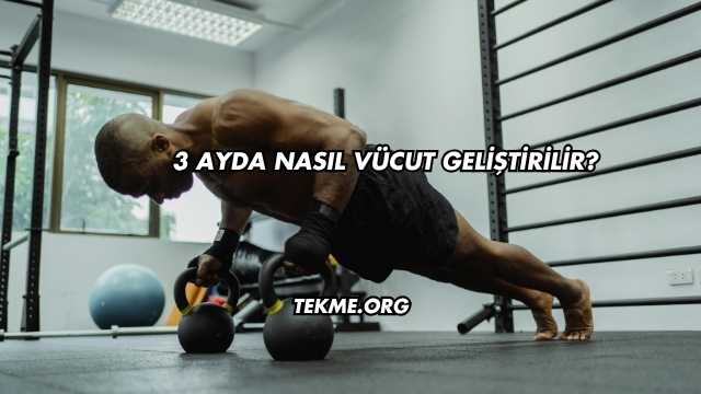 3 Ayda Nasıl Vücut Geliştirilir?