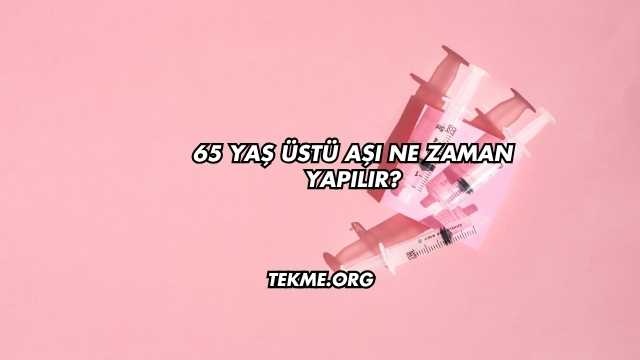 65 Yaş Üstü Aşı Ne Zaman Yapılır?