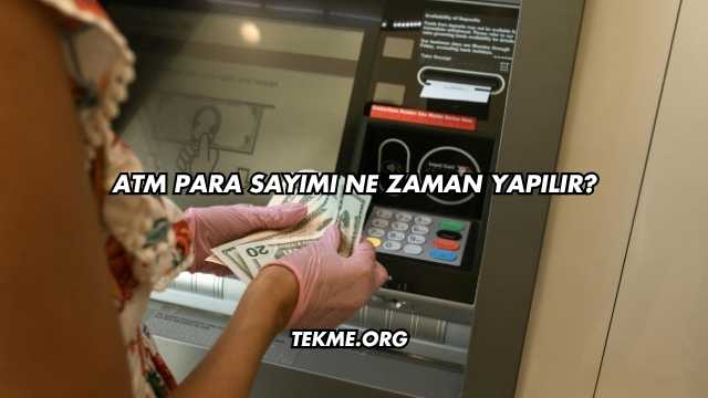ATM Para Sayımı Ne Zaman Yapılır?
