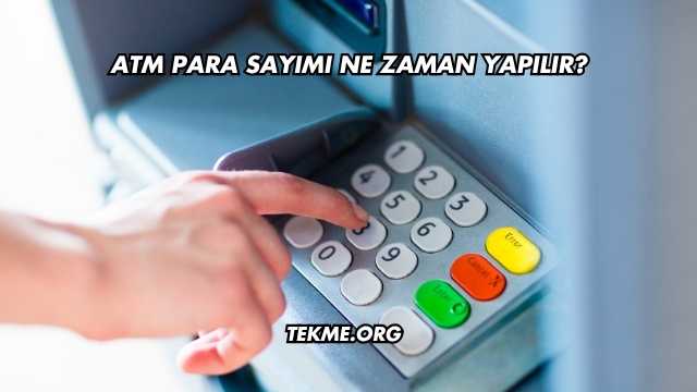 ATM Para Sayımı Ne Zaman Yapılır?