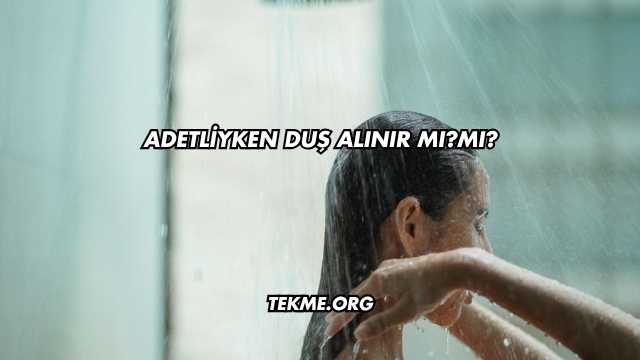 Adetliyken Duş Alınır mı?