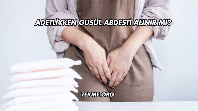 Adetliyken Gusül Abdesti Alınır mı?