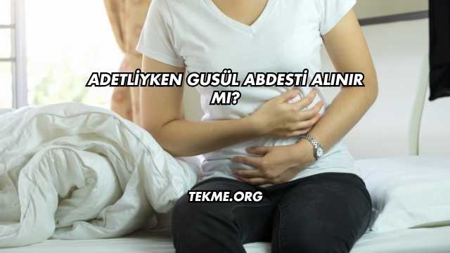 Adetliyken Gusül Abdesti Alınır mı?