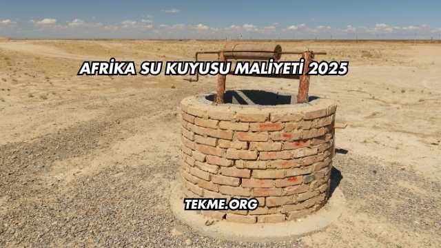 Afrika Su Kuyusu Maliyeti 2025