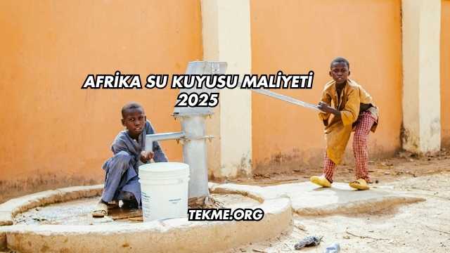 Afrika Su Kuyusu Maliyeti 2025