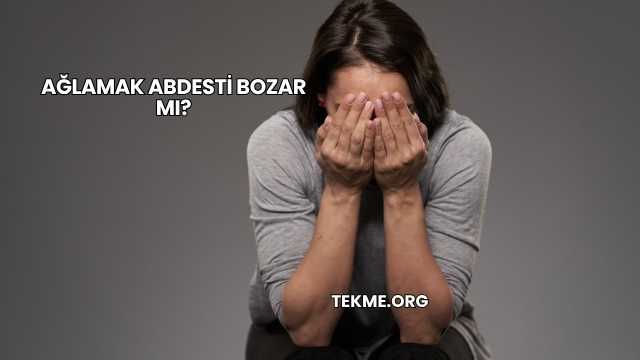 Ağlamak Abdesti Bozar mı?