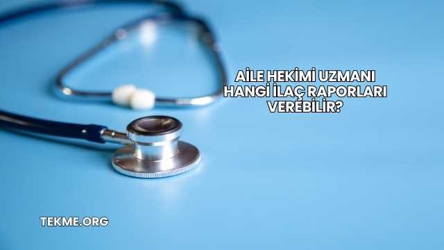Aile Hekimi Uzmanı Hangi İlaç Raporları Verebilir?