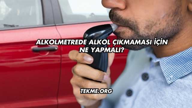 Alkolmetrede Alkol Çıkmaması İçin Ne Yapmalı?