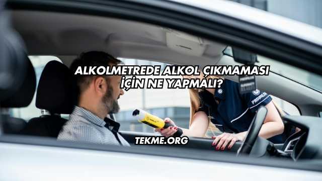 Alkolmetrede Alkol Çıkmaması İçin Ne Yapmalı?