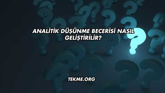 Analitik Düşünme Becerisi Nasıl Geliştirilir