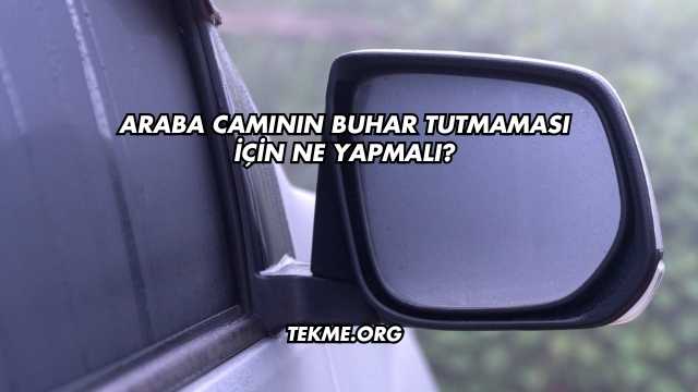 Araba Camının Buhar Tutmaması İçin Ne Yapmalı?