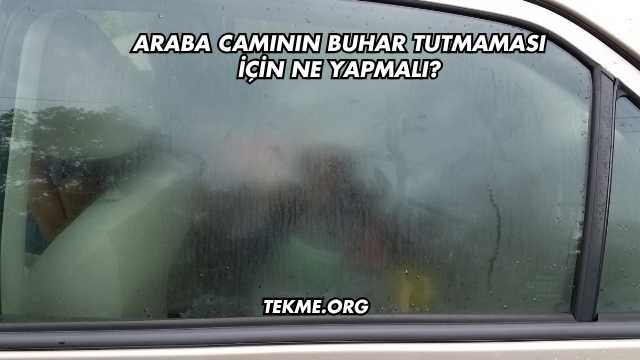 Araba Camının Buhar Tutmaması İçin Ne Yapmalı?