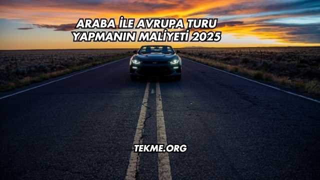 Araba ile Avrupa Turu Yapmanın Maliyeti 2025