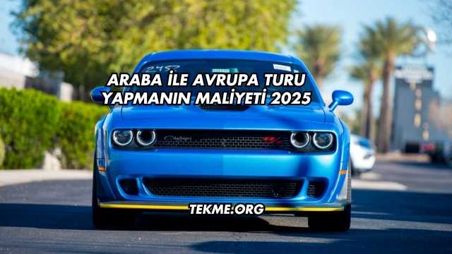 Araba ile Avrupa Turu Yapmanın Maliyeti 2025
