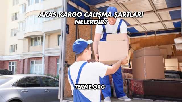 Aras Kargo Çalışma Şartları Nelerdir?