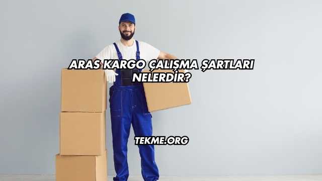 Aras Kargo Çalışma Şartları Nelerdir?