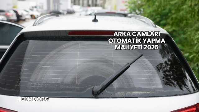 Arka Camları Otomatik Yapma Maliyeti 2025