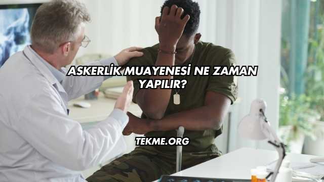 Askerlik Muayenesi Ne Zaman Yapılır?