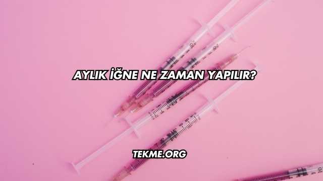 Aylık İğne Ne Zaman Yapılır?