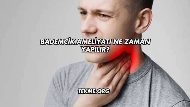 Bademcik Ameliyatı Ne Zaman Yapılır?