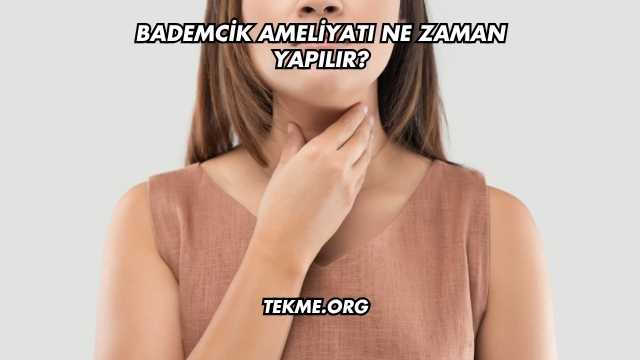 Bademcik Ameliyatı Ne Zaman Yapılır?