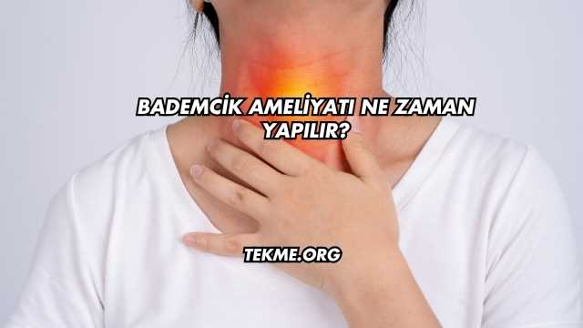 Bademcik Ameliyatı Ne Zaman Yapılır?
