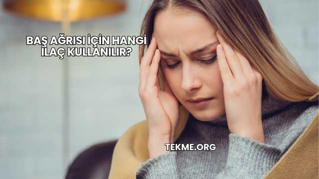 Baş Ağrısı İçin Hangi İlaç Kullanılır?